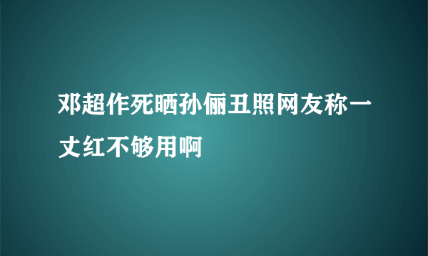 邓超作死晒孙俪丑照网友称一丈红不够用啊