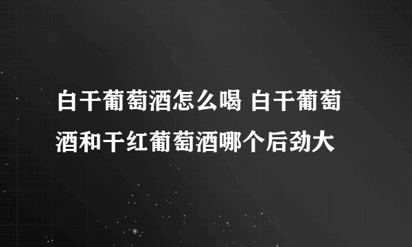 白干葡萄酒怎么喝 白干葡萄酒和干红葡萄酒哪个后劲大