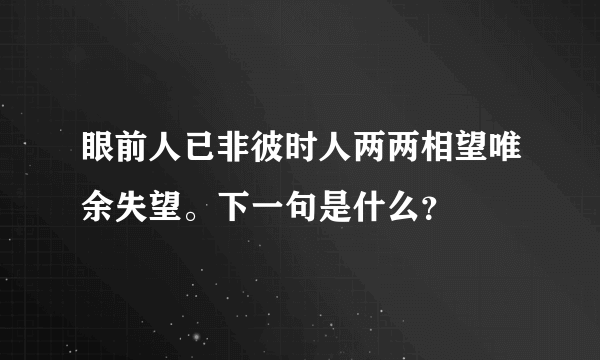 眼前人已非彼时人两两相望唯余失望。下一句是什么？