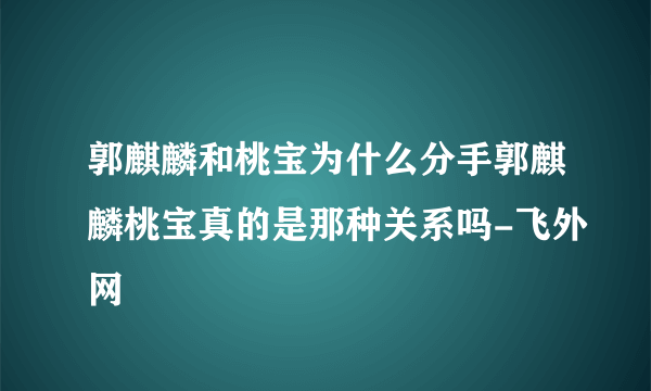 郭麒麟和桃宝为什么分手郭麒麟桃宝真的是那种关系吗-飞外网