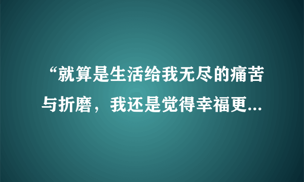 “就算是生活给我无尽的痛苦与折磨，我还是觉得幸福更多……”是什么歌？