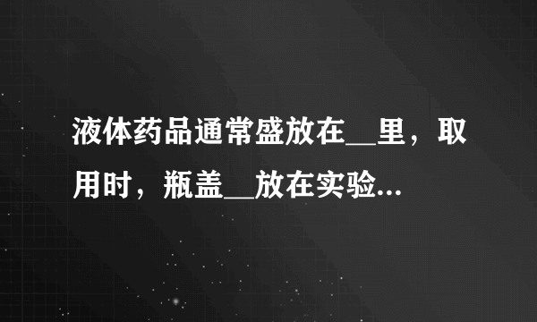 液体药品通常盛放在__里，取用时，瓶盖__放在实验台上；倾倒液体时试剂瓶的标签应__；试剂瓶口与试管口要__．若实验室没有说明用量，应取__mL液体；给试管中的液体加热时，管口不能__．