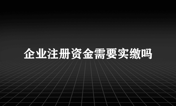 企业注册资金需要实缴吗