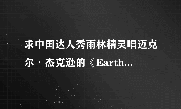 求中国达人秀雨林精灵唱迈克尔·杰克逊的《Earth Song》mp3下载（网址，或发到邮箱386308388@qq.com）