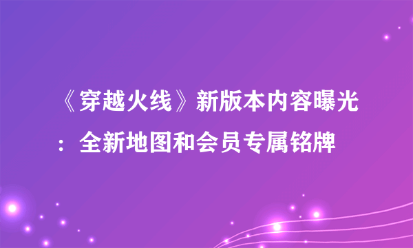 《穿越火线》新版本内容曝光：全新地图和会员专属铭牌