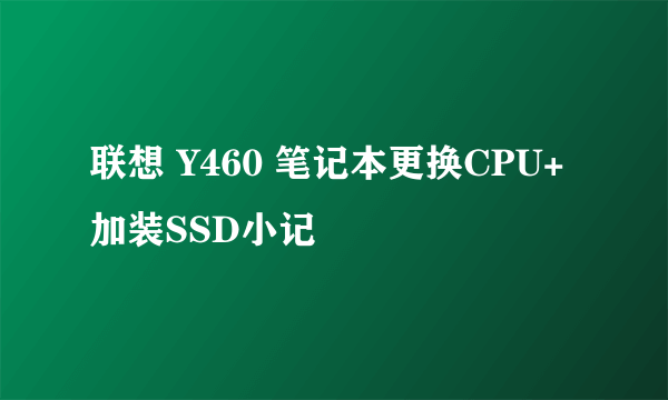 联想 Y460 笔记本更换CPU+加装SSD小记