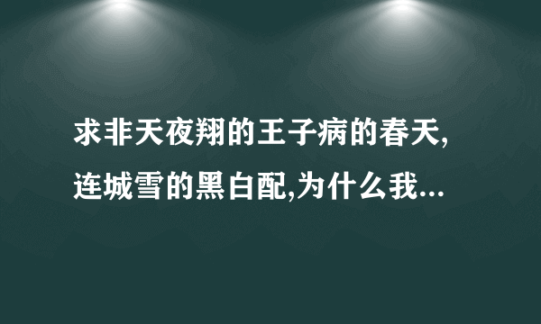 求非天夜翔的王子病的春天,连城雪的黑白配,为什么我提问没人回复我的啊,求发382005464@qq.com