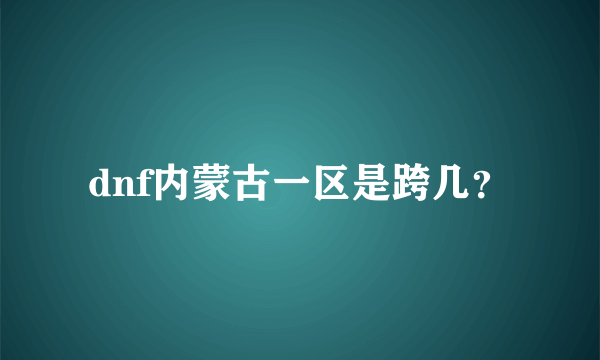 dnf内蒙古一区是跨几？