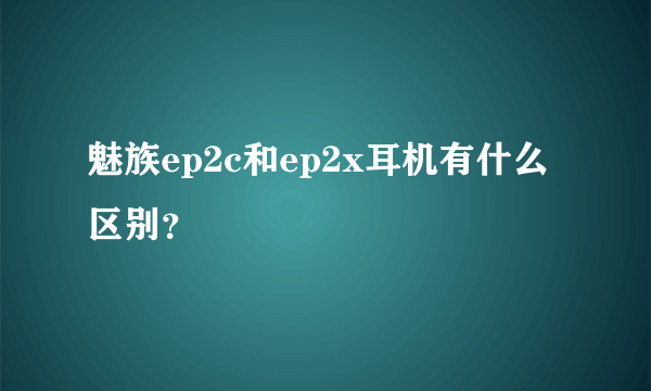 魅族ep2c和ep2x耳机有什么区别？