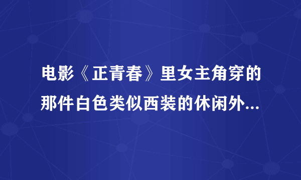 电影《正青春》里女主角穿的那件白色类似西装的休闲外套是什么牌子的...