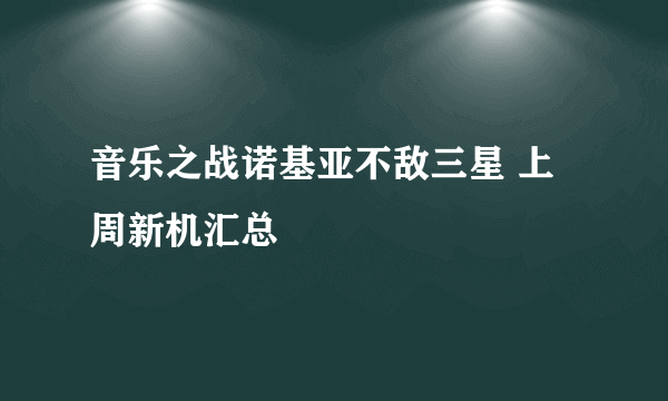 音乐之战诺基亚不敌三星 上周新机汇总