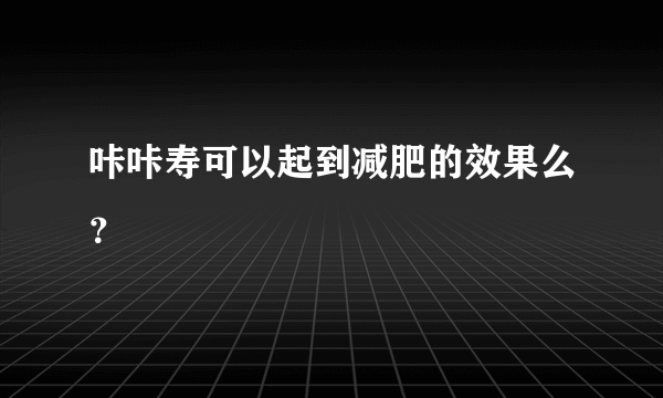 咔咔寿可以起到减肥的效果么？