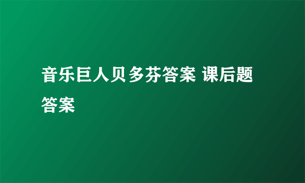 音乐巨人贝多芬答案 课后题答案