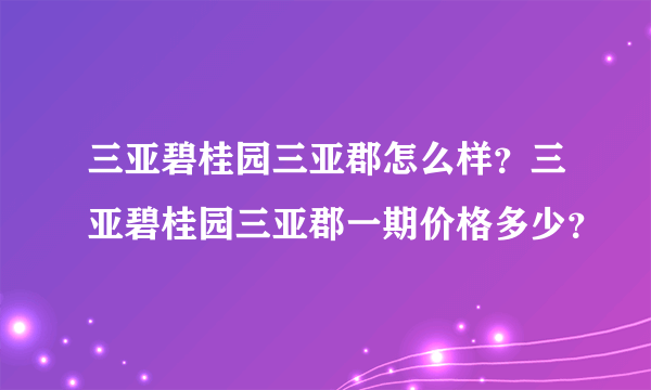 三亚碧桂园三亚郡怎么样？三亚碧桂园三亚郡一期价格多少？