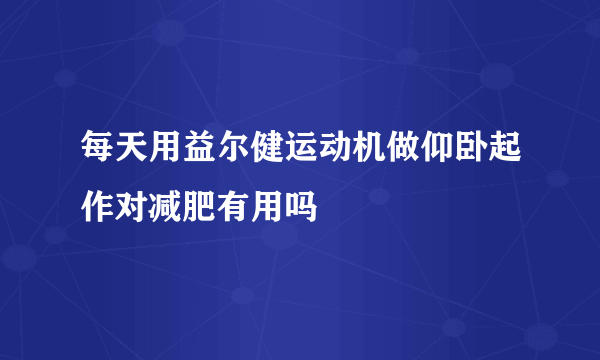 每天用益尔健运动机做仰卧起作对减肥有用吗