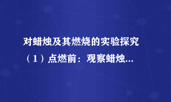 对蜡烛及其燃烧的实验探究  （1）点燃前：观察蜡烛的______、______、______、______、______、______和______等；  （2）燃着时：观察蜡烛各层火焰的______、______以及生成物现象；  （3）熄灭后：观察蜡烛冒出的白烟以及白烟能否被点燃．