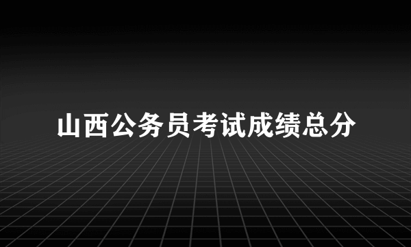 山西公务员考试成绩总分