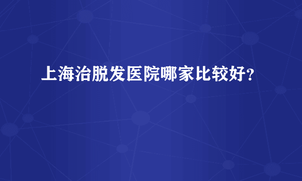 上海治脱发医院哪家比较好？