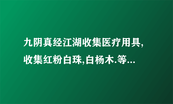 九阴真经江湖收集医疗用具,收集红粉白珠,白杨木.等各五个给郎中,这个郎中在那里?