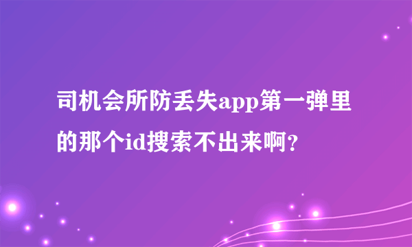 司机会所防丢失app第一弹里的那个id搜索不出来啊？