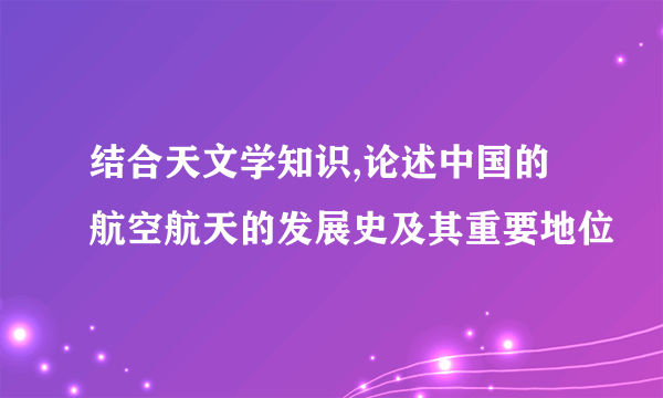 结合天文学知识,论述中国的航空航天的发展史及其重要地位