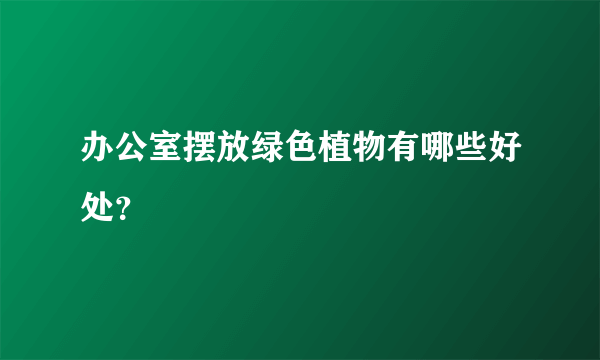 办公室摆放绿色植物有哪些好处？