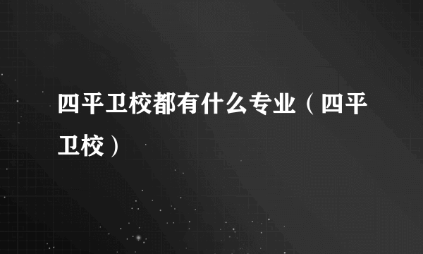 四平卫校都有什么专业（四平卫校）