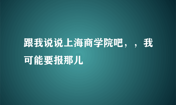 跟我说说上海商学院吧，，我可能要报那儿