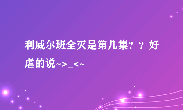 利威尔班全灭是第几集？？好虐的说~>_<~