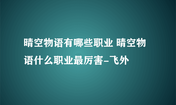 晴空物语有哪些职业 晴空物语什么职业最厉害-飞外