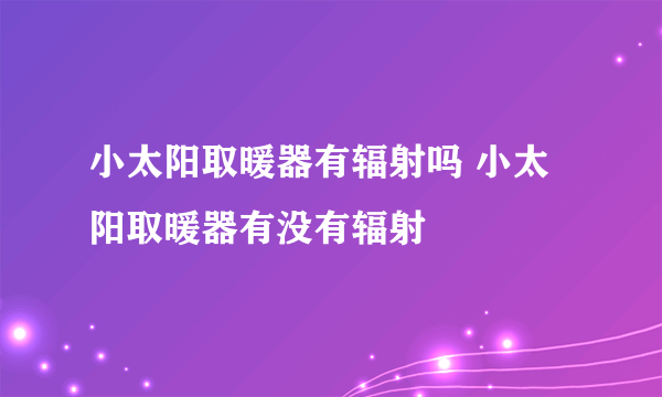 小太阳取暖器有辐射吗 小太阳取暖器有没有辐射