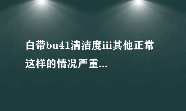 白带bu41清洁度iii其他正常这样的情况严重...