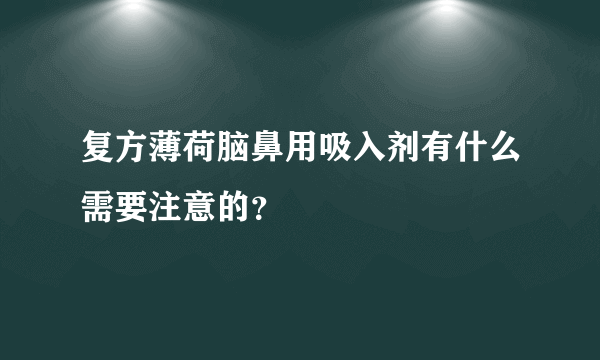 复方薄荷脑鼻用吸入剂有什么需要注意的？