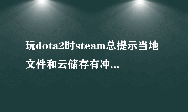 玩dota2时steam总提示当地文件和云储存有冲突,或者让下载同步,或者让上传至steam云,这