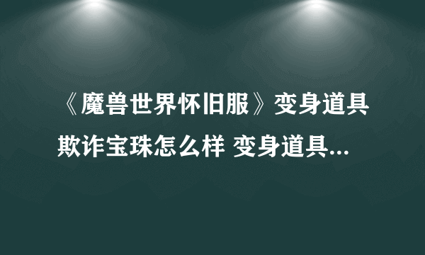 《魔兽世界怀旧服》变身道具欺诈宝珠怎么样 变身道具欺诈宝珠效果一览