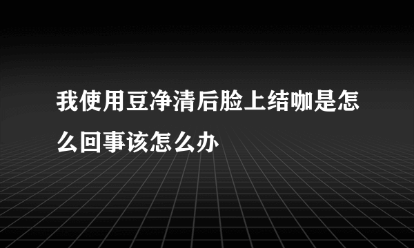 我使用豆净清后脸上结咖是怎么回事该怎么办