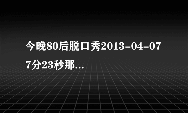 今晚80后脱口秀2013-04-07 7分23秒那个女的唱的歌名叫什么？