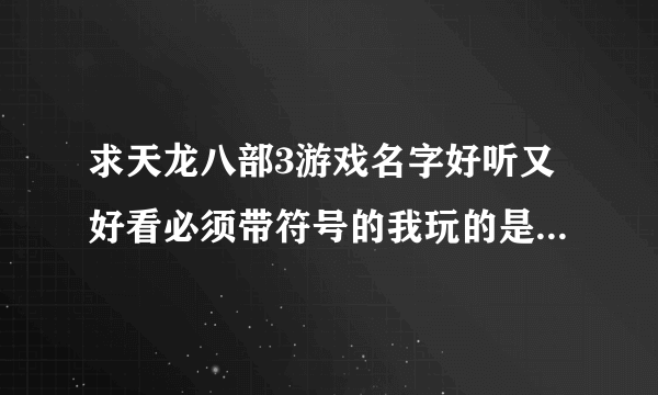 求天龙八部3游戏名字好听又好看必须带符号的我玩的是毒逍遥,帮忙给我想想吧!谢谢大家了。