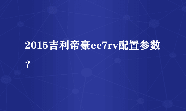 2015吉利帝豪ec7rv配置参数？