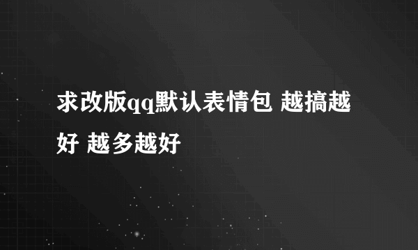 求改版qq默认表情包 越搞越好 越多越好