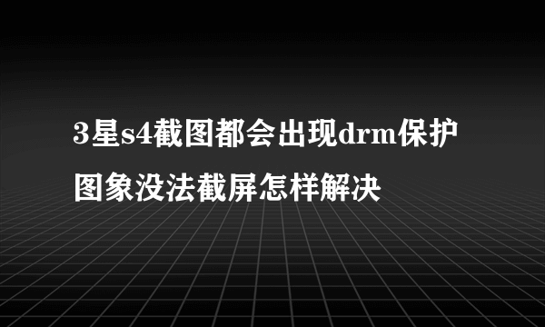 3星s4截图都会出现drm保护图象没法截屏怎样解决