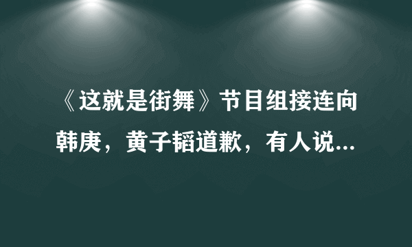 《这就是街舞》节目组接连向韩庚，黄子韬道歉，有人说是炒作，你们怎么看？