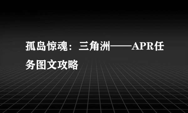 孤岛惊魂：三角洲——APR任务图文攻略