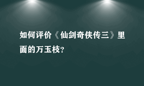 如何评价《仙剑奇侠传三》里面的万玉枝？