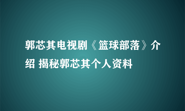 郭芯其电视剧《篮球部落》介绍 揭秘郭芯其个人资料