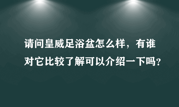 请问皇威足浴盆怎么样，有谁对它比较了解可以介绍一下吗？