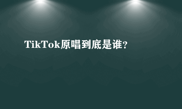 TikTok原唱到底是谁？