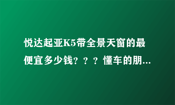 悦达起亚K5带全景天窗的最便宜多少钱？？？懂车的朋友来。。