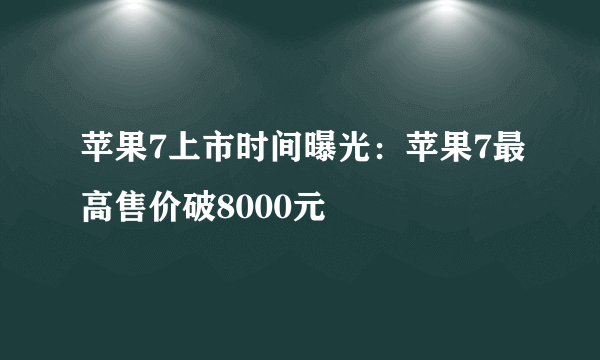 苹果7上市时间曝光：苹果7最高售价破8000元