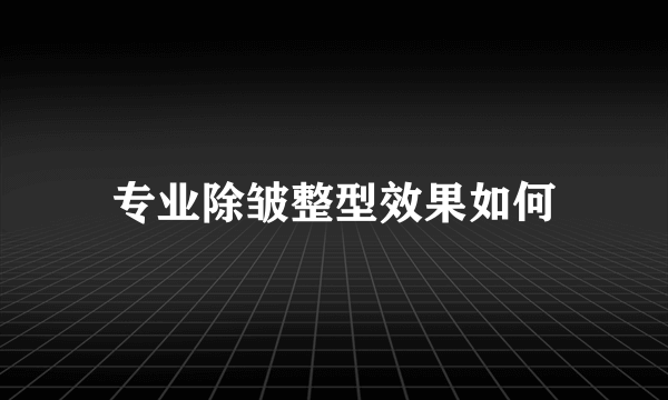 专业除皱整型效果如何